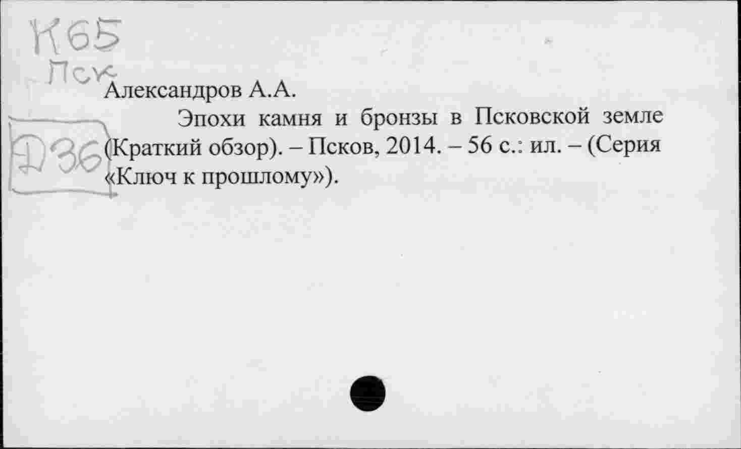 ﻿Александров А. А.
Эпохи камня и бронзы в Псковской земле (Краткий обзор). - Псков, 2014. — 56 с.: ил. - (Серия «Ключ к прошлому»).